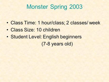 Monster Spring 2003 Class Time: 1 hour/class; 2 classes/ week Class Size: 10 children Student Level: English beginners (7-8 years old)