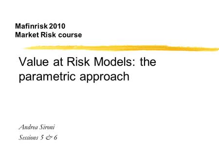 Mafinrisk 2010 Market Risk course Value at Risk Models: the parametric approach Andrea Sironi Sessions 5 & 6.