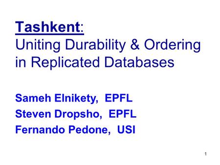 1 Tashkent: Uniting Durability & Ordering in Replicated Databases Sameh Elnikety, EPFL Steven Dropsho, EPFL Fernando Pedone, USI.