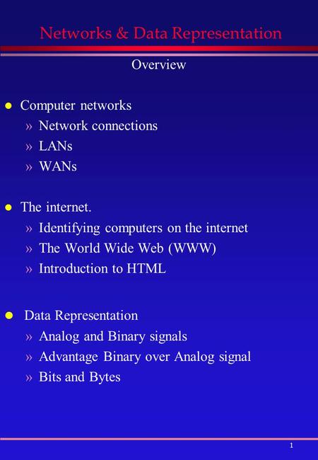 1 Networks & Data Representation Overview l Computer networks »Network connections »LANs »WANs l The internet. »Identifying computers on the internet »The.