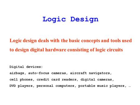 Logic Design Logic design deals with the basic concepts and tools used to design digital hardware consisting of logic circuits Digital devices: airbags,
