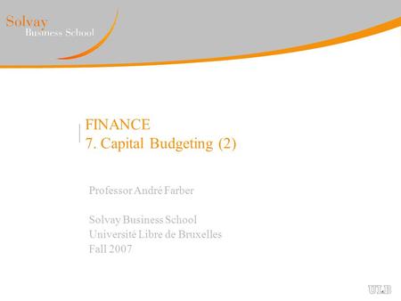FINANCE 7. Capital Budgeting (2) Professor André Farber Solvay Business School Université Libre de Bruxelles Fall 2007.