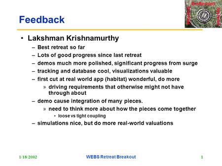 Systems Wireless EmBedded 1/18/2002WEBS Retreat Breakout1 Feedback Lakshman Krishnamurthy –Best retreat so far –Lots of good progress since last retreat.