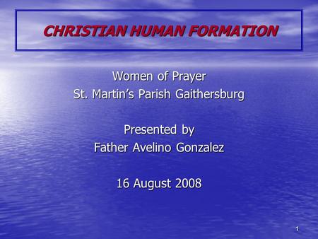 1 CHRISTIAN HUMAN FORMATION Women of Prayer St. Martin’s Parish Gaithersburg Presented by Father Avelino Gonzalez 16 August 2008.