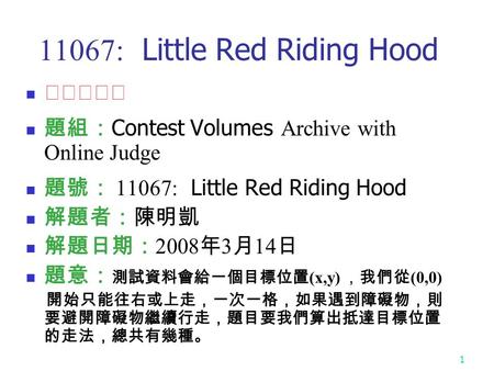 1 11067: Little Red Riding Hood ★★★☆☆ 題組： Contest Volumes Archive with Online Judge 題號： 11067: Little Red Riding Hood 解題者：陳明凱 解題日期： 2008 年 3 月 14 日 題意：