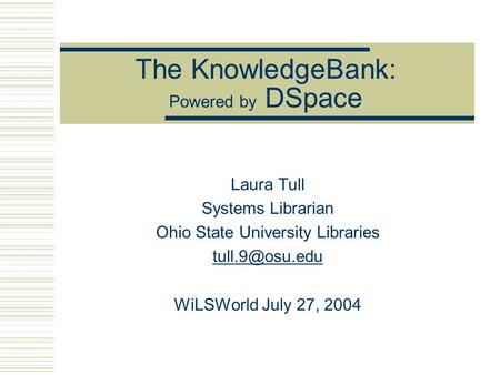 The KnowledgeBank: Powered by DSpace Laura Tull Systems Librarian Ohio State University Libraries WiLSWorld July 27, 2004.