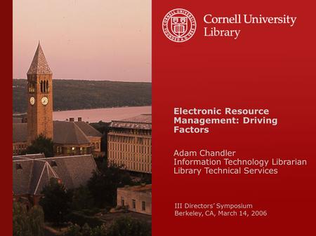 Electronic Resource Management: Driving Factors Adam Chandler Information Technology Librarian Library Technical Services III Directors’ Symposium Berkeley,