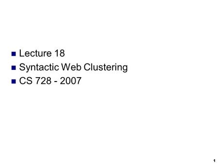 1 Lecture 18 Syntactic Web Clustering CS 728 - 2007.