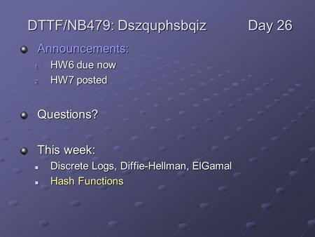 Announcements: 1. HW6 due now 2. HW7 posted Questions? This week: Discrete Logs, Diffie-Hellman, ElGamal Discrete Logs, Diffie-Hellman, ElGamal Hash Functions.