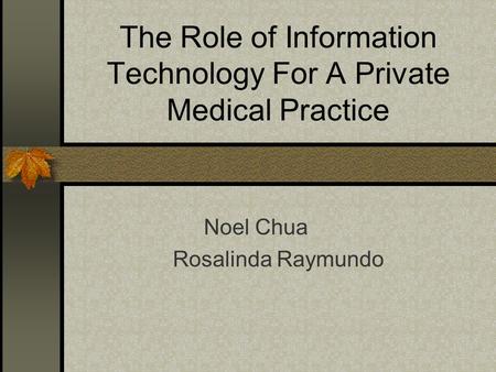 The Role of Information Technology For A Private Medical Practice Noel Chua Rosalinda Raymundo.