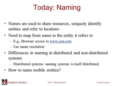 Computer Science Lecture 9, page 1 CS677: Distributed OS Today: Naming Names are used to share resources, uniquely identify entities and refer to locations.