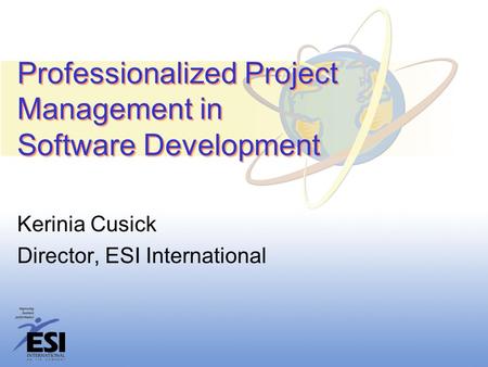 Professionalized Project Management in Software Development Kerinia Cusick Director, ESI International.