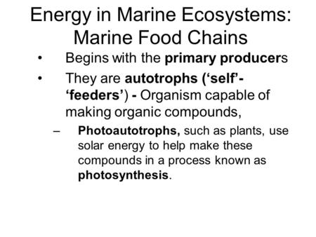 Energy in Marine Ecosystems: Marine Food Chains Begins with the primary producers They are autotrophs (‘self’- ‘feeders’) - Organism capable of making.
