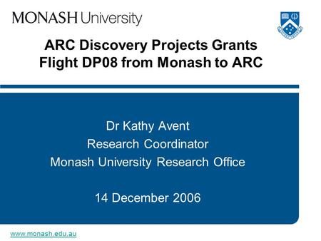 Www.monash.edu.au ARC Discovery Projects Grants Flight DP08 from Monash to ARC Dr Kathy Avent Research Coordinator Monash University Research Office 14.