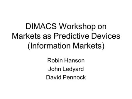 DIMACS Workshop on Markets as Predictive Devices (Information Markets) Robin Hanson John Ledyard David Pennock.
