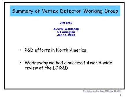 Vtx Detectors, Jim Brau, UTA, Jan 11, 2003 1 Jim Brau ALCPG Workshop UT Arlington Jan 11, 2003 Summary of Vertex Detector Working Group R&D efforts in.