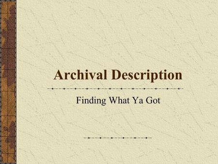 Archival Description Finding What Ya Got. The Archival Information System Information about records and their creators. Tools used to present the information.