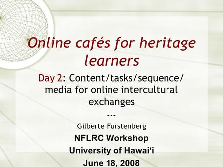 Online cafés for heritage learners Day 2: Content/tasks/sequence/ media for online intercultural exchanges --- Gilberte Furstenberg NFLRC Workshop University.