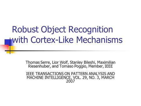 Robust Object Recognition with Cortex-Like Mechanisms Thomas Serre, Lior Wolf, Stanley Bileshi, Maximilian Riesenhuber, and Tomaso Poggio, Member, IEEE.