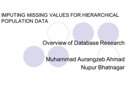IMPUTING MISSING VALUES FOR HIERARCHICAL POPULATION DATA Overview of Database Research Muhammad Aurangzeb Ahmad Nupur Bhatnagar.