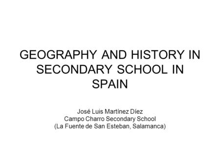 GEOGRAPHY AND HISTORY IN SECONDARY SCHOOL IN SPAIN José Luis Martínez Díez Campo Charro Secondary School (La Fuente de San Esteban, Salamanca)