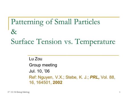 07/10/06 Group Meeting1 Patterning of Small Particles & Surface Tension vs. Temperature Lu Zou Group meeting Jul. 10, ’06 Ref: Nguyen, V.X.; Stebe, K.