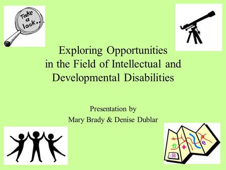Exploring Opportunities in the Field of Intellectual and Developmental Disabilities Presentation by Mary Brady & Denise Dublar.