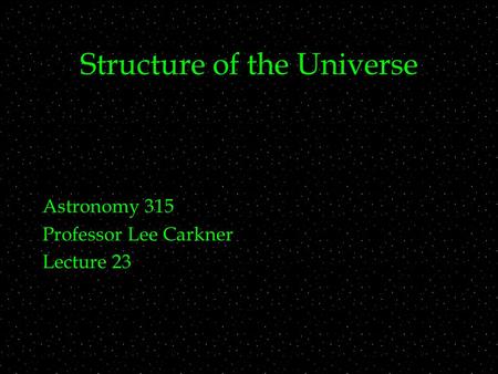 Structure of the Universe Astronomy 315 Professor Lee Carkner Lecture 23.
