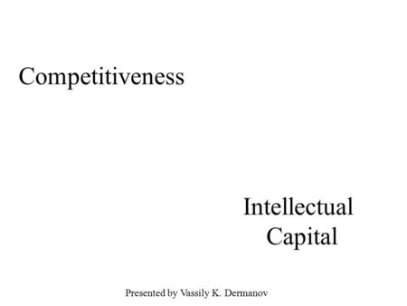 Competitiveness Intellectual Capital Presented by Vassily K. Dermanov.