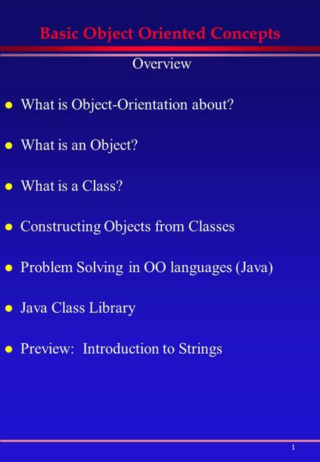 1 Basic Object Oriented Concepts Overview l What is Object-Orientation about? l What is an Object? l What is a Class? l Constructing Objects from Classes.