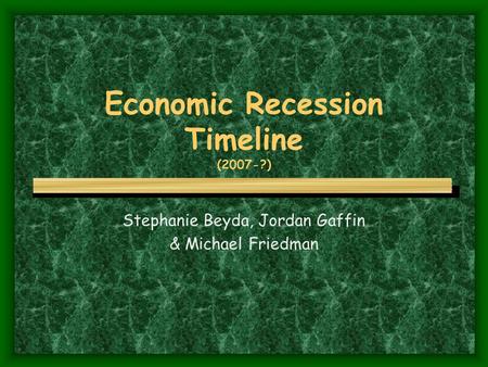 Economic Recession Timeline (2007-?) Stephanie Beyda, Jordan Gaffin & Michael Friedman.