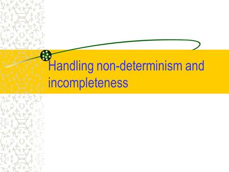 Handling non-determinism and incompleteness. Problems, Solutions, Success Measures: 3 orthogonal dimensions  Incompleteness in the initial state  Un.