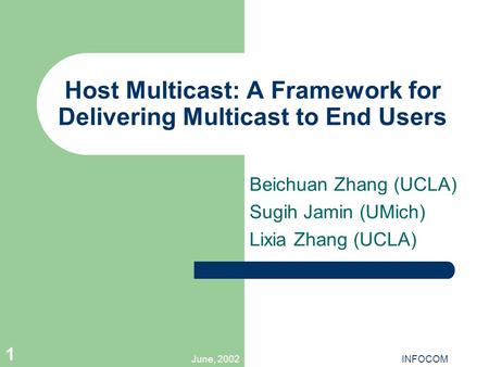 June, 2002INFOCOM 1 Host Multicast: A Framework for Delivering Multicast to End Users Beichuan Zhang (UCLA) Sugih Jamin (UMich) Lixia Zhang (UCLA)