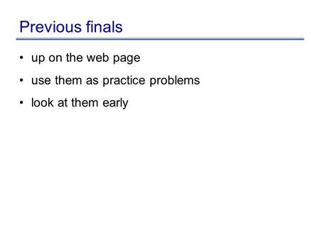 Previous finals up on the web page use them as practice problems look at them early.