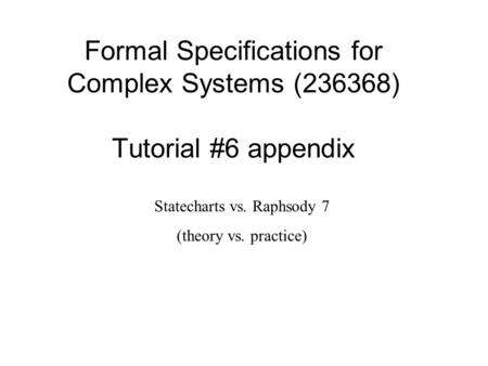Formal Specifications for Complex Systems (236368) Tutorial #6 appendix Statecharts vs. Raphsody 7 (theory vs. practice)