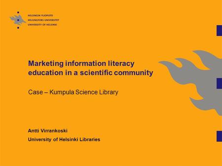 Marketing information literacy education in a scientific community Case – Kumpula Science Library Antti Virrankoski University of Helsinki Libraries.