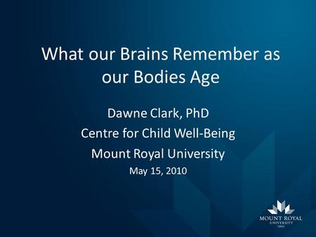 What our Brains Remember as our Bodies Age Dawne Clark, PhD Centre for Child Well-Being Mount Royal University May 15, 2010.