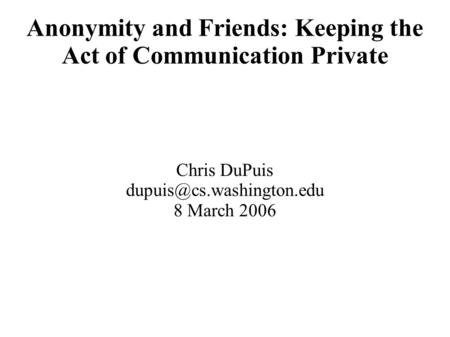Anonymity and Friends: Keeping the Act of Communication Private Chris DuPuis 8 March 2006.