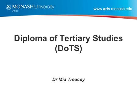 Www.arts.monash.edu Diploma of Tertiary Studies (DoTS) Dr Mia Treacey.