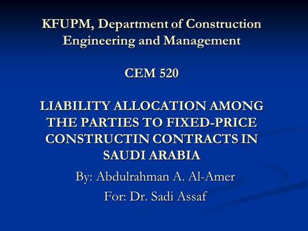 KFUPM, Department of Construction Engineering and Management CEM 520 LIABILITY ALLOCATION AMONG THE PARTIES TO FIXED-PRICE CONSTRUCTIN CONTRACTS IN SAUDI.