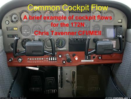 Common Cockpit Flow A brief example of cockpit flows for the 172N Chris Tavenner CFI/MEII.