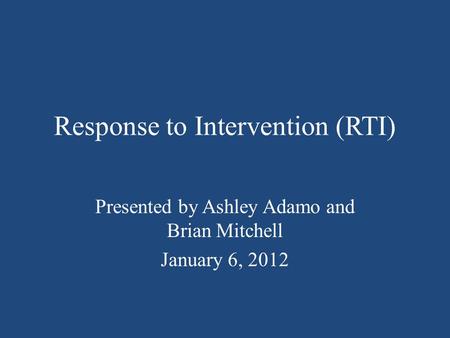 Response to Intervention (RTI) Presented by Ashley Adamo and Brian Mitchell January 6, 2012.