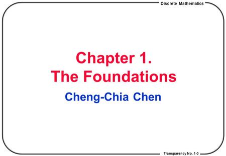 Discrete Mathematics Transparency No. 1-0 Chapter 1. The Foundations Cheng-Chia Chen.