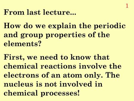 1 From last lecture... How do we explain the periodic and group properties of the elements? First, we need to know that chemical reactions involve the.