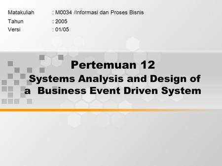 Pertemuan 12 Systems Analysis and Design of a Business Event Driven System Matakuliah: M0034 /Informasi dan Proses Bisnis Tahun: 2005 Versi: 01/05.