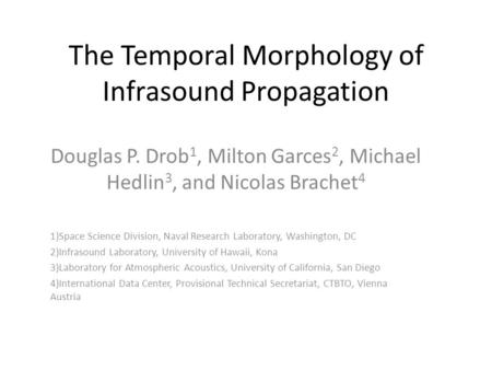 The Temporal Morphology of Infrasound Propagation Douglas P. Drob 1, Milton Garces 2, Michael Hedlin 3, and Nicolas Brachet 4 1)Space Science Division,