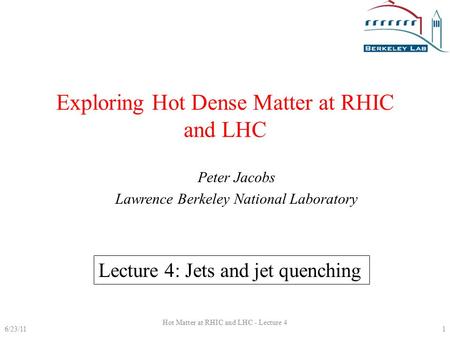 Exploring Hot Dense Matter at RHIC and LHC Peter Jacobs Lawrence Berkeley National Laboratory Lecture 4: Jets and jet quenching 6/23/111 Hot Matter at.