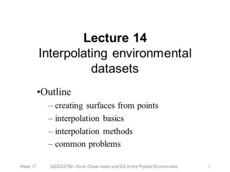 Week 17GEOG2750 – Earth Observation and GIS of the Physical Environment1 Lecture 14 Interpolating environmental datasets Outline – creating surfaces from.