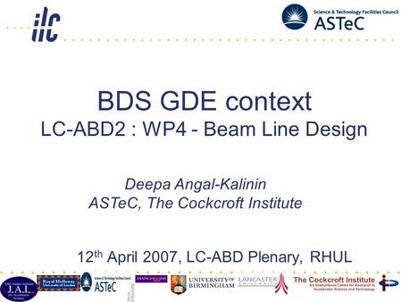 BDS GDE context LC-ABD2 : WP4 - Beam Line Design 12 th April 2007, LC-ABD Plenary, RHUL Deepa Angal-Kalinin ASTeC, The Cockcroft Institute.