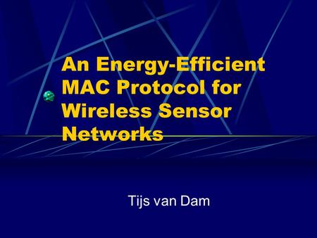 An Energy-Efficient MAC Protocol for Wireless Sensor Networks Tijs van Dam.
